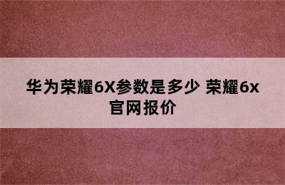 华为荣耀6X参数是多少 荣耀6x官网报价